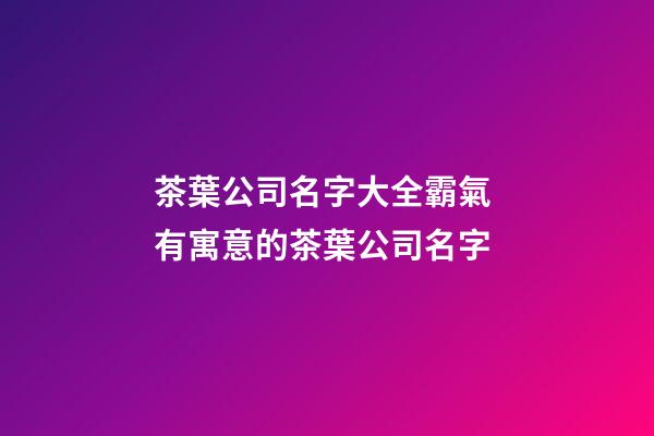 茶葉公司名字大全霸氣 有寓意的茶葉公司名字-第1張-公司起名-玄機派